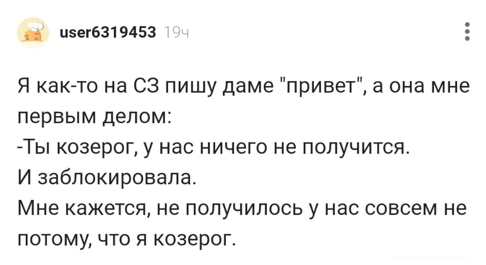 Я как-то на СЗ пишу даме «привет», а она мне первым делом:
Ты козерог, у нас ничего не получится.
И заблокировала.
Мне кажется, не получилось у нас совсем не потому, что я козерог.

Описание картинки:
Мужчина пишет о неудаче на сайте знакомств из-за знака зодиака.