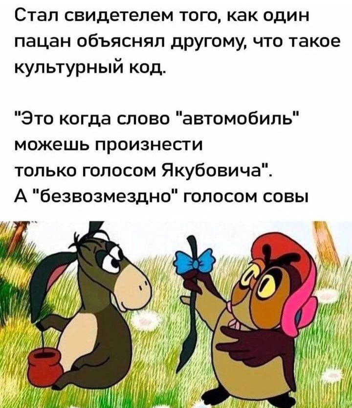 Стал свидетелем того, как один пацан объяснял другому, что такое культурный код.
«Это когда слово «автомобиль» можешь произнести только голосом Якубовича». А «безвозмездно» голосом совы

Описание картинки:
Два пацана обсуждают, что такое культурный код.