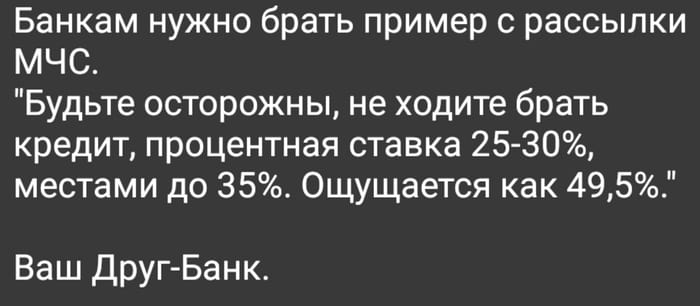 Банкам нужно брать пример с рассылки МЧС.
«Будьте осторожны, не ходите брать кредит, процентная ставка 25-30%, местами до 35%. Ощущается как 49,5%.» Ваш Друг-Банк.

Описание картинки:
Текст про МЧС и банки, предупреждающий о высоких процентах по кредитам.