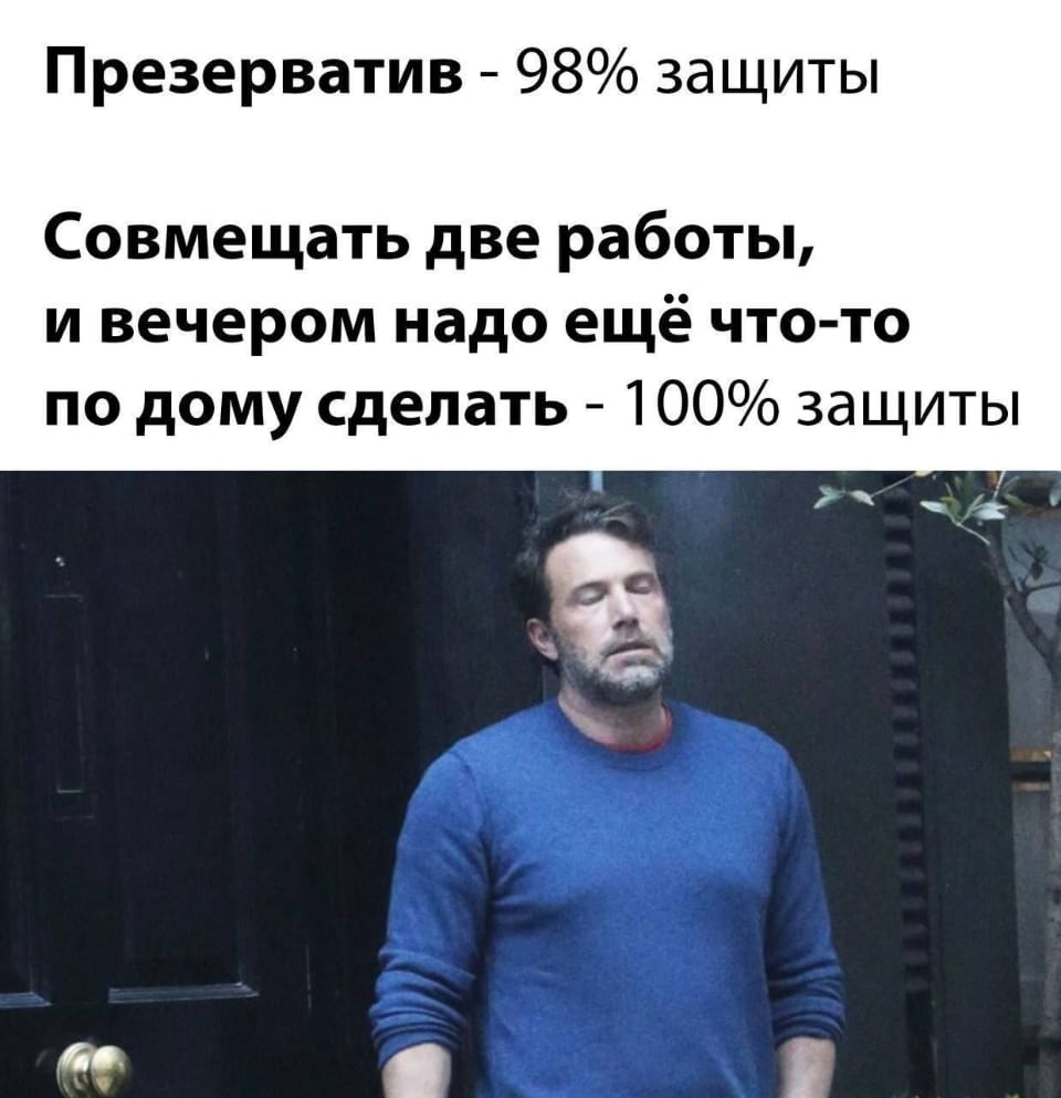 Презерватив — 98% защиты Совмещать две работы, и вечером надо ещё что-то по дому сделать — 100% защиты

Описание картинки:
Сравнение эффективности презерватива и усталости от двух работ и быта