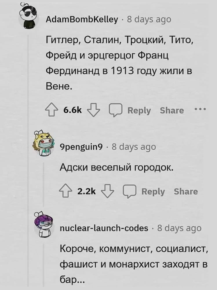 Гитлер, Сталин, Троцкий, Тито, Фрейд и эрцгерцог Франц Фердинанд в 1913 году жили в Вене.
Адски веселый городок.
Короче, коммунист, социалист, фашист и монархист заходят в бар…

Описание картинки:
Перечисление исторических личностей, живших в Вене в 1913 году.