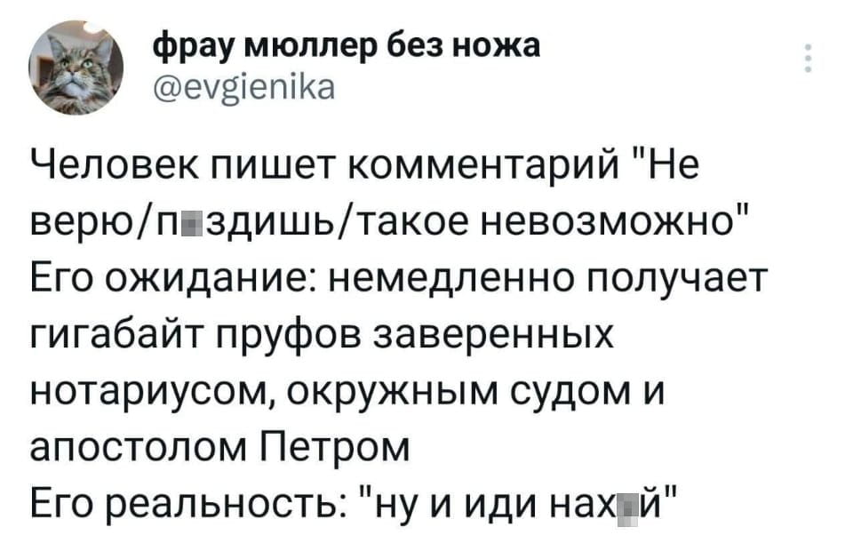 Фрау мюллер без ножа Человек пишет комментарий «Не верю/п*здишь/такое невозможно» Его ожидание: немедленно получает гигабайт пруфов заверенных нотариусом, окружным судом и апостолом Петром Его реальность: «ну и иди нах*й»

Описание картинки:
Текстовый диалог, где ожидание пруфов разбивается о грубый отказ.