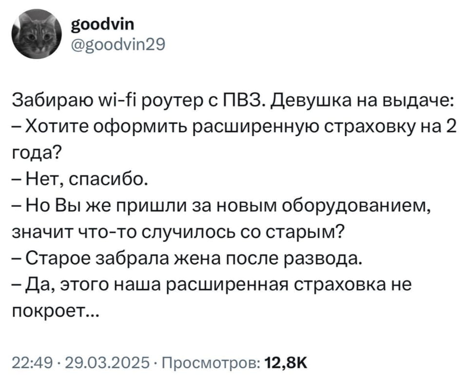 Goodvin Забираю wi-fi роутер с ПВЗ. Девушка на выдаче:
— Хотите оформить расширенную страховку на 2 года?
— Нет, спасибо.
— Но Вы же пришли за новым оборудованием, значит что-то случилось со старым?
— Старое забрала жена после развода.
— Да, этого наша расширенная страховка не покроет…

Описание картинки:
Диалог мужчины и сотрудницы ПВЗ при получении роутера.