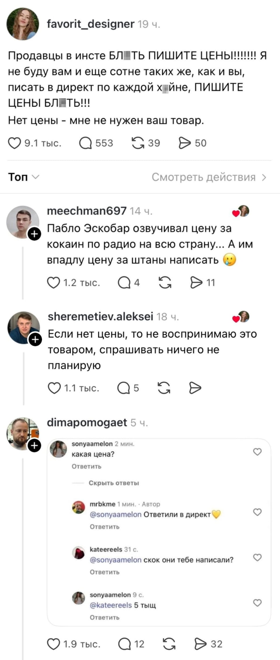 Продавцы в инсте БЛ*ТЬ ПИШИТЕ ЦЕНЫ!!!!!!!!! Я не буду вам и ещё сотне таких же, как и вы, писать в директ по каждой х*не, ПИШИТЕ ЦЕНЫ БЛ*ТЬ!!! Нет цены — мне не нужен ваш товар.

Пабло Эскобар озвучивал цену за кокаин по радио на всю страну… А им впадлу цену за штаны написать

Если нет цены, то не воспринимаю это товаром, спрашивать ничего не планирую

@sonyaamelon какая цена?

@sonyaamelon Ответили в директ

@sonyaamelon скок они тебе написали?

Описание картинки:
Текст про возмущение скрытыми ценами в инстаграме и сравнение с Эскобаром.
