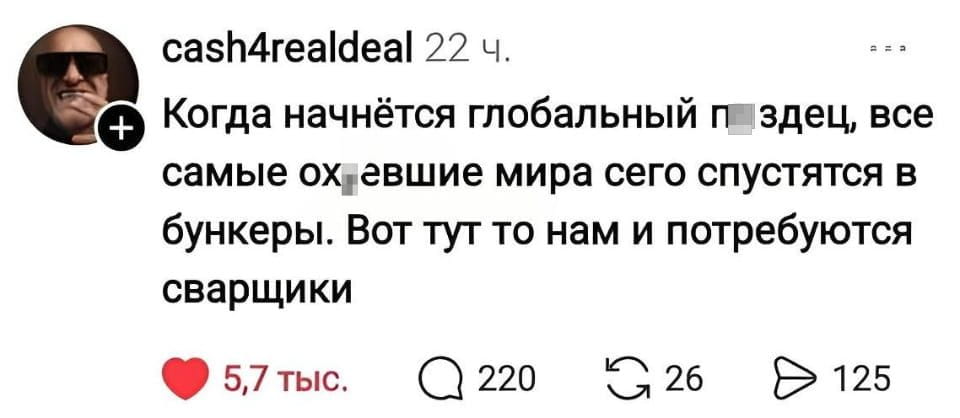 Когда начнётся глобальный п*здец, все самые ох*евшие мира сего спустятся в бункеры. Вот тут то нам и потребуются сварщики

Описание картинки:
Текст: про бункеры и сварщиков, когда начнётся глобальный п*здец