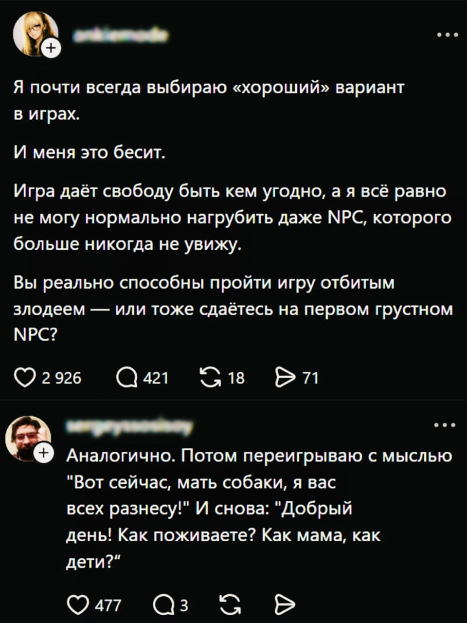 Я почти всегда выбираю «хороший» вариант в играх. И меня это бесит. Игра даёт свободу быть кем угодно, а я всё равно не могу нормально нагрубить даже NPC, которого больше никогда не увижу. Вы реально способны пройти игру отбитым злодеем — или тоже сойдётесь на первом грустном NPC?

Аналогично. Потом переигрываю с мыслью «Вот сейчас, мать собаки, я вас всех разнесу!» И снова: «Добрый день! Как поживаете? Как мама, как дети?»

Описание картинки:
Текст о выборе «доброго» пути в играх и попытках быть злодеем.