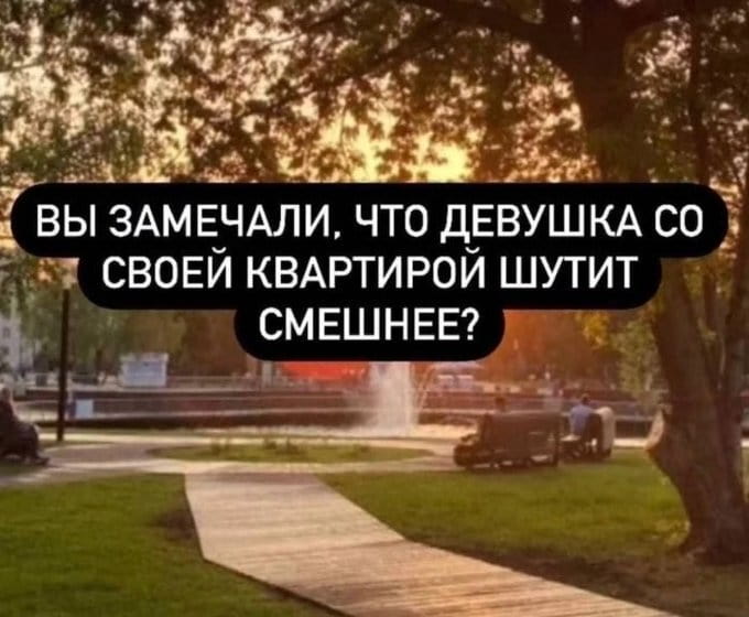 ВЫ ЗАМЕТИЛИ, ЧТО ДЕВУШКА СО СВОЕЙ КВАРТИРОЙ ШУТИТ СМЕШНЕЕ?

Описание картинки:
Текстовый пост: «ВЫ ЗАМЕТИЛИ, ЧТО ДЕВУШКА СО СВОЕЙ КВАРТИРОЙ ШУТИТ СМЕШНЕЕ?