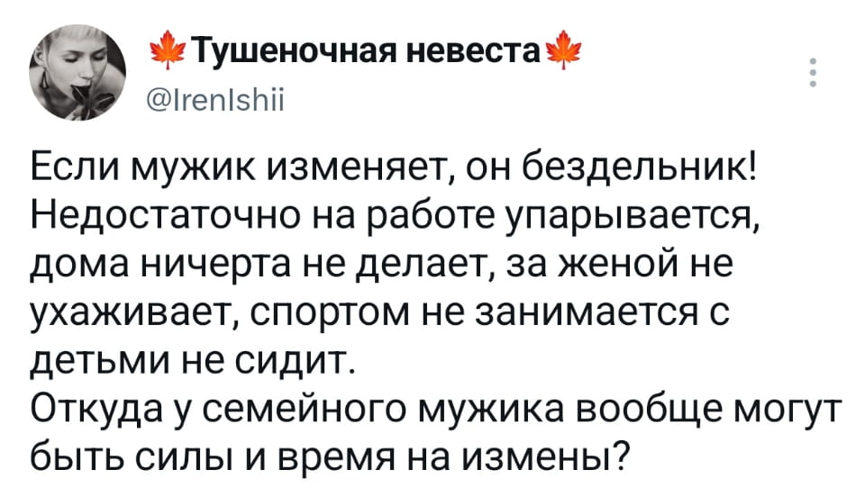 Если мужик изменяет, он бездельник! Недостаточно на работе упарывается, дома ничерта не делает, за женой не ухаживает, спортом не занимается с детьми не сидит. Откуда у семейного мужика вообще могут быть силы и время на измены?

Описание картинки:
Мужчина не успевает ни на что, кроме работы.