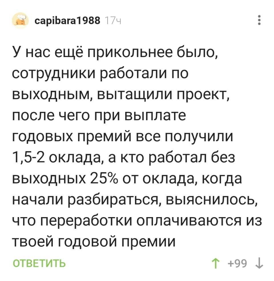 У нас ещё прикольнее было, сотрудники работали по выходным, вытащили проект, после чего при выплате годовых премий все получили 1,5*2 оклада, а кто работал без выходных 25% от оклада, когда начали разбираться, выяснилось, что переработки оплачиваются из твоей годовой премии

Описание картинки:
Текст про оплату переработок из годовой премии.