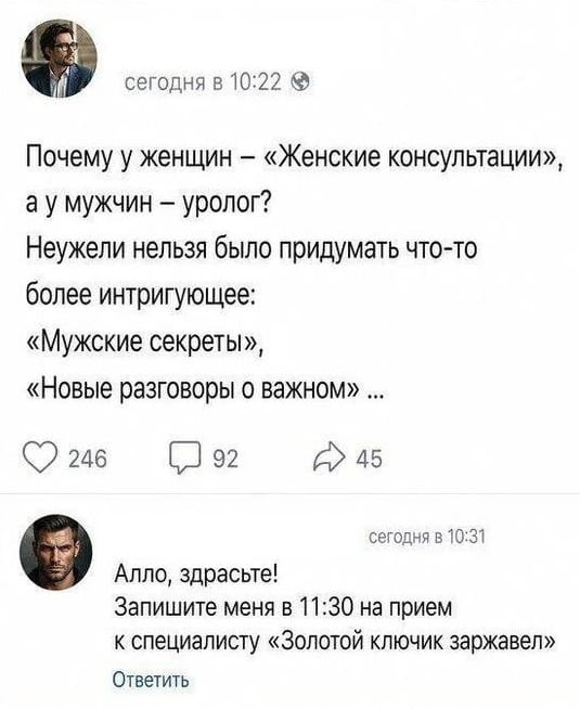 Сегодня в 10:22 Почему у женщин — «Женские консультации», а у мужчин — уролог? Неужели нельзя было придумать что-то более интригующее: «Мужские секреты», «Новые разговоры о важном»… <br /> Сегодня в 10:31 Алло, здрасьте! Запишите меня в 11:30 на прием к специалисту «Золотой ключик заржавел» Ответить <br /><br /> Описание картинки: <br /> Переписка о названиях медицинских кабинетов для мужчин и женщин.