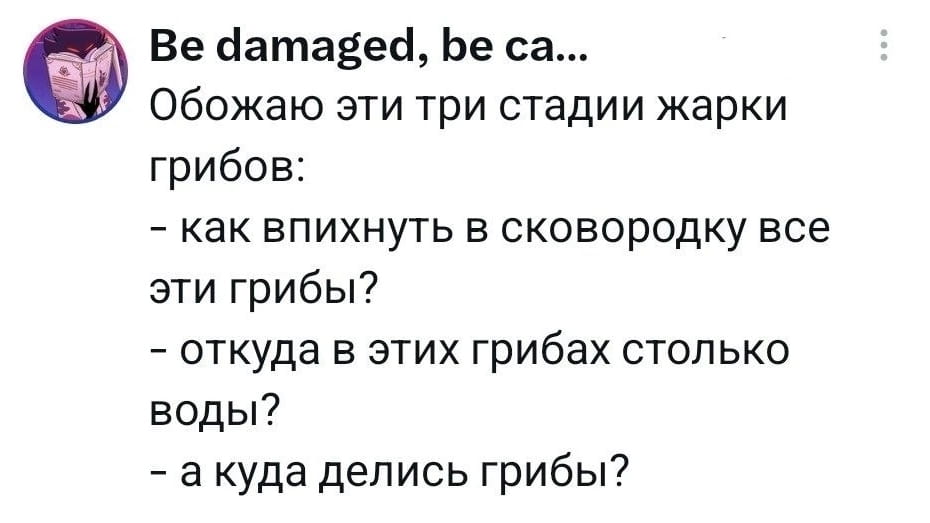 Be damaged, be ca…
Обожаю эти три стадии жарки грибов:
— Как впихнуть в сковородку все эти грибы?
— Откуда в этих грибах столько воды?
— А куда делись грибы?

Описание картинки:
Три стадии жарки грибов на сковороде: от горы до ничего.