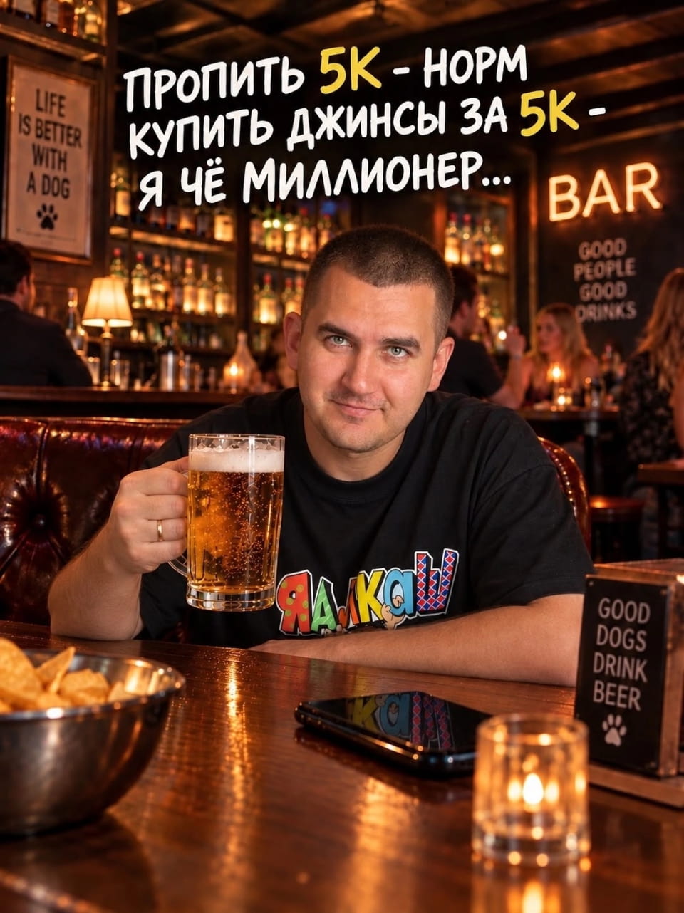ПРОПИТЬ 5К:
— НОРМ КУПИТЬ ДЖИНСЫ ЗА 5К
— Я ЧЁ МИЛЛИОНЕР… LIFE IS BETTER WITH A DOG * BAR GOOD PEOPLE GOOD DRINKS ЯдКа GOOD DOGS DRINK BEER

Описание картинки:
Текст о тратах на джинсы и алкоголь, а также фразы про собак и пиво