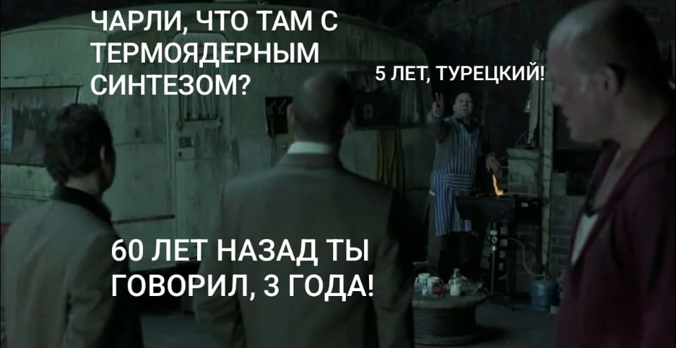 ЧАРЛИ, ЧТО ТАМ С ТЕРМОЯДЕРНЫМ СИНТЕЗОМ?
5 ЛЕТ, ТУРЕЦКИЙ!
60 ЛЕТ НАЗАД ТЫ ГОВОРИЛ, З ГОДА!

Описание картинки:
Диалог о сроках запуска термоядерного синтеза, который постоянно откладывается.