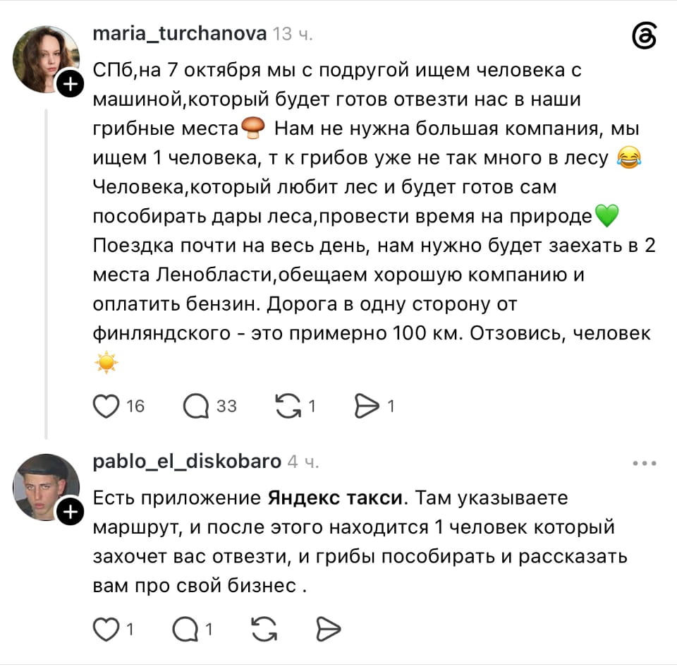 СПБ, на 7 октября мы с подругой ищем человека с машиной, который будет готов отвезти нас в наши грибные места🍄 Нам не нужна большая компания, мы ищем 1 человека, т к грибов уже не так много в лесу 😂 Человека, который любит лес и будет готов сам пособирать дары леса, провести время на природе💚 Поездка почти на весь день, нам нужно будет заехать в 2 места Ленобласти, обещаем хорошую компанию и оплатить бензин. Дорога в одну сторону от финляндского — это примерно 100 км. Отзовись, человек

Есть приложение Яндекс такси. Там указываете маршрут, и после этого находится 1 человек который захочет вас отвезти, и грибы пособирать и рассказать вам про свой бизнес.

Описание картинки:
Два человека ищут водителя для поездки в грибные места.