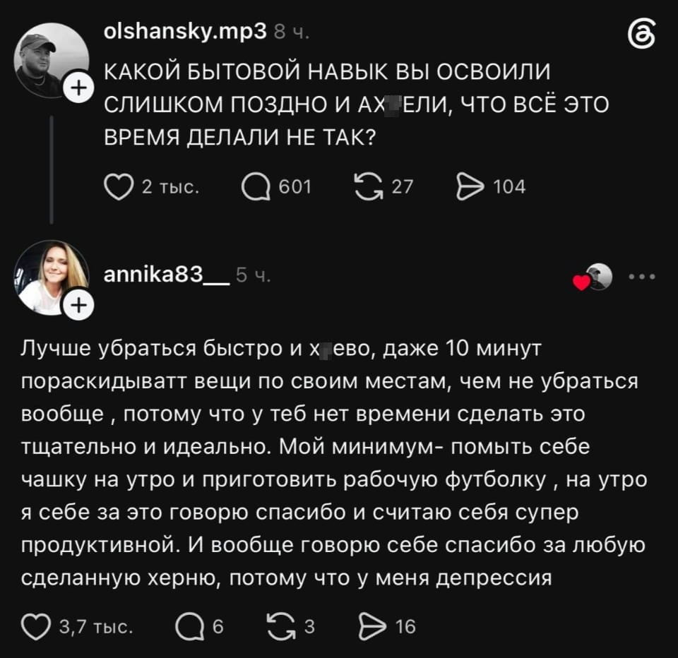 КАКОЙ БЫТОВОЙ НАВЫК ВЫ ОСВОИЛИ СЛИШКОМ ПОЗДНО И АХ*ЕЛИ, ЧТО ВСЁ ЭТО ВРЕМЯ ДЕЛАЛИ НЕ ТАК? <br /><br /> Лучше убраться быстро и х*ево, даже 10 минут пораскидывать вещи по своим местам, чем не убраться вообще, потому что у тебя нет времени сделать это тщательно и идеально. Мой минимум — помыть себе чашку на утро и приготовить рабочую футболку, на утро себе за это говорю спасибо и считаю себя супер продуктивной. И вообще говорю себе спасибо за любую сделанную х*рню, потому что у меня депрессия. <br /><br /> Описание картинки: <br /> Человек делит мысли о быстрой уборке и личной продуктивности.