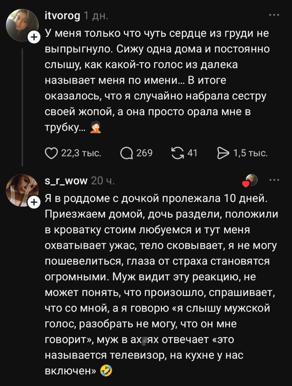 У меня только что сердце из груди не выпрыгнуло. Сижу одна дома и постоянно слышу, как какой-то голос издалека называет меня по имени… В итоге оказалось, что я случайно набрала сестру своей жопой, а она просто орала мне в трубку… <br /><br /> Я в роддоме с дочкой пролежала 10 дней. Приезжаем домой, дочь раздели, положили в кроватку, стоим любимся и тут меня охватывает ужас, тело сковывает, а я не могу пошевелиться, глаза от страха становятся огромными. Муж видит эту реакцию, не может понять, что произошло, спрашивает, что со мной, а я говорю «я слышу мужской голос, разобрать не могу, что он мне говорит», муж в ах… отвечает «это называется телевизор, на кухне у нас включен» 😂 <br /><br /> Описание картинки: <br /> Женщина в роддоме, муж, дочь в кроватке, звучащий голос из телевизора.