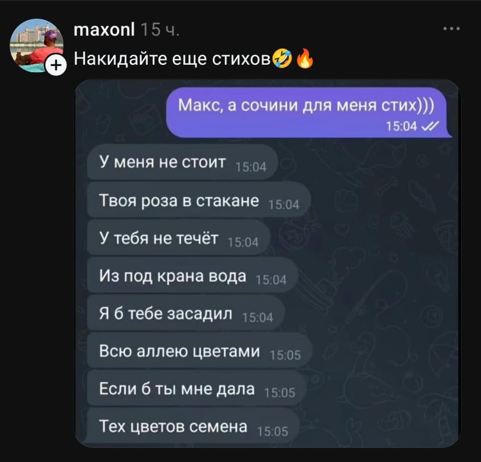 У меня не стоит Твоя роза в стакане У тебя не течёт Из под крана вода Я б тебе засадил Всю аллею цветами Если б ты мне дала Тех цветов семена <br /><br /> Описание картинки: <br /> Текстовый анекдот, стилизованный под четверостишие.