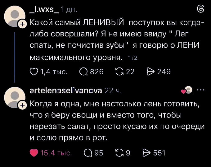 Какой самый ЛЕНИВЫЙ поступок вы когда-либо совершали? Я не имею ввиду «Лег спать, не почистив зубы» я говорю о ЛЕНИ максимального уровня. 1/2

Когда я одна, мне настолько лень готовить, что я беру овощи и вместо того, чтобы нарезать салат, просто кусаю их по очереди и солю прямо в рот.

Описание картинки:
Текст про лень в быту, приготовление еды, кусание овощей.