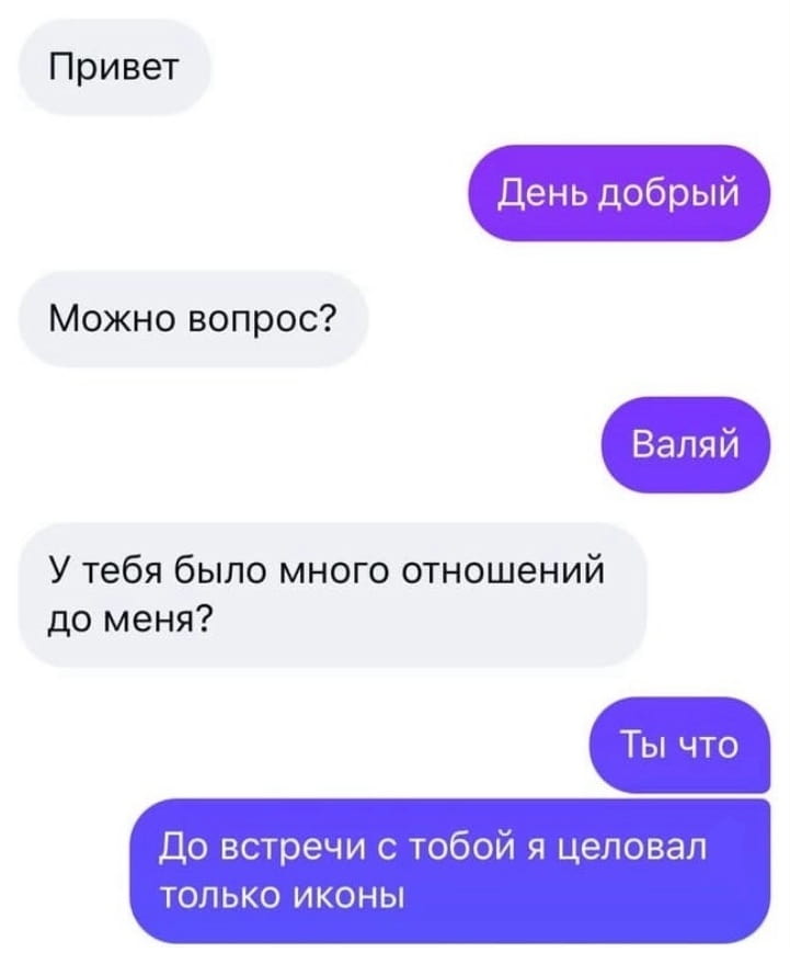 Привет День добрый Можно вопрос? <br />Валяй У тебя было много отношений до меня? <br />Ты что До встречи с тобой я целовал только иконы <br /><br />Описание картинки: <br />Текстовая переписка двух собеседников в мессенджере.