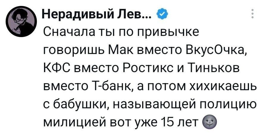 Нерадивый Лев… <br />Сначала ты по привычке говоришь Мак вместо ВкусОчка, КФС вместо Ростикс и Тиньков вместо Т-банк, а потом хихикаешь с бабушки, называющей полицию милицией вот уже 15 лет 🌚 <br /><br />Описание картинки: <br />Текст про привычки называть старые бренды и бабушку, называющую милицию.