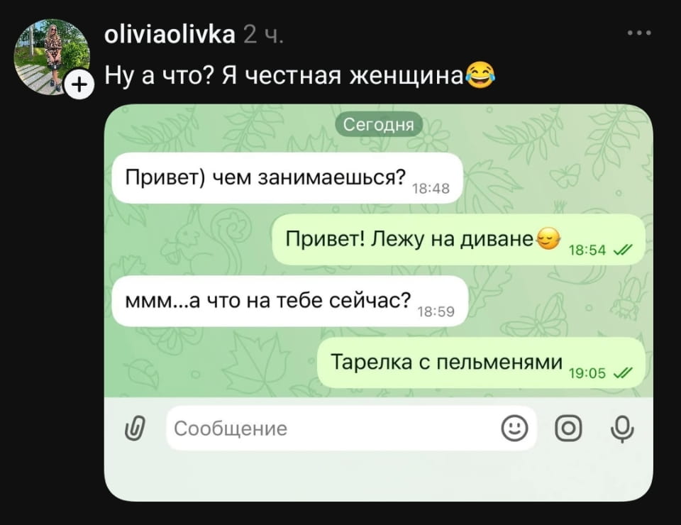 Oliviaolivka Ну а что? Я честная женщина 😂 Привет) чем занимаешься? <br />Привет! Лежу на диване 😌 ммм… а что на тебе сейчас? <br />Тарелка с пельменями Сообщение <br /><br />Описание картинки: <br />Текстовая переписка между двумя людьми в мессенджере.