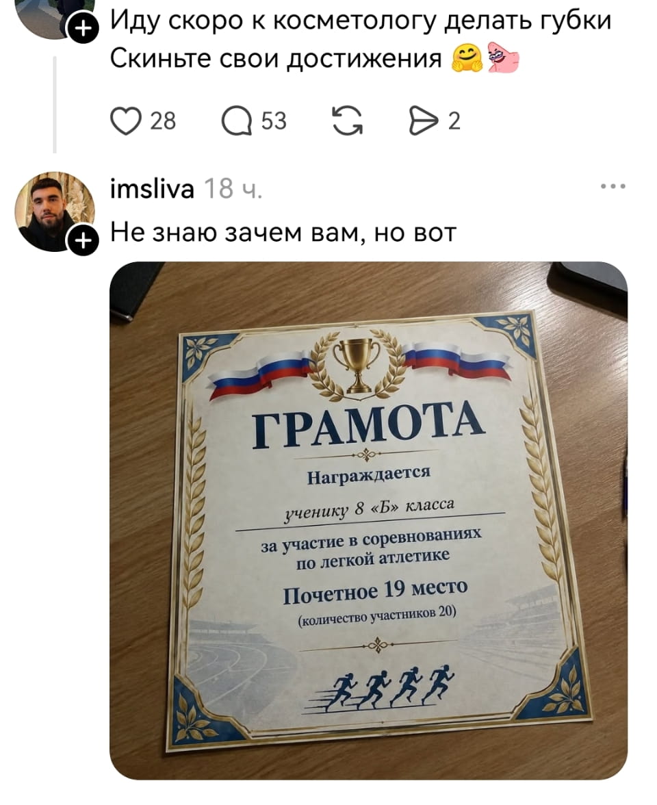 Иду скоро к косметологу делать губки Скиньте свои достижения Не знаю зачем вам, но вот ГРАМОТА Награждается ученику 8 «Б» класса за участие в соревнованиях по легкой атлетике Почетное 19 место (количество участников 20)
Описание картинки:
Переписки с сообщением о косметологе и фотографией грамоты.