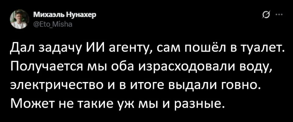 Михаэль Нунахер Дал задачу ИИ агенту, сам пошёл в туалет. <br />Получается мы оба израсходовали воду, электричество и в итоге выдали говно. <br />Может не такие уж мы и разные. <br /><br />Описание картинки: <br />Текстовый анекдот про ИИ агента, туалет, воду, электричество и результат.
