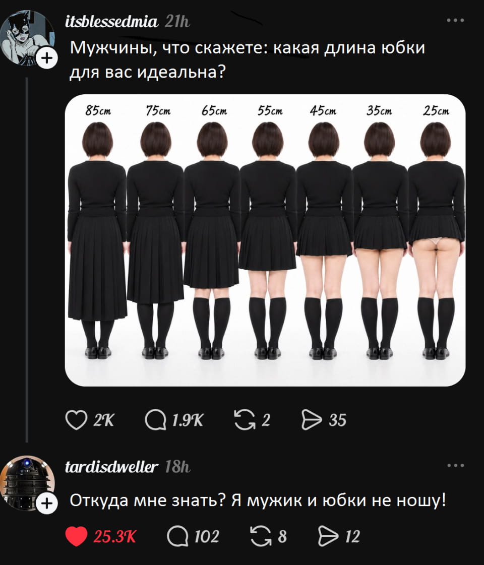 Мужчины, что скажете: какая длина юбки для вас идеальна? 85cm 75cm 65cm 55cm 45cm 35cm 25cm Откуда мне знать? Я мужик и юбки не ношу!

Описание картинки:
Текстовый анекдот, переписка о длине юбки и мужском мнении.