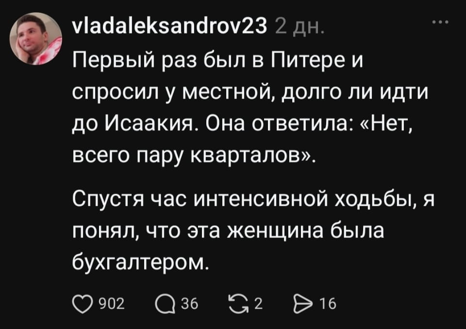 Первый раз был в Питере и спросил у местной, долго ли идти до Исаакия. Она ответила: «Нет, всего пару кварталов». Спустя час интенсивной ходьбы, я понял, что эта женщина была бухгалтером. <br /><br /> Описание картинки: <br /> Текстовый анекдот про туриста, местную жительницу и расстояние до Исаакия. | Жизненное