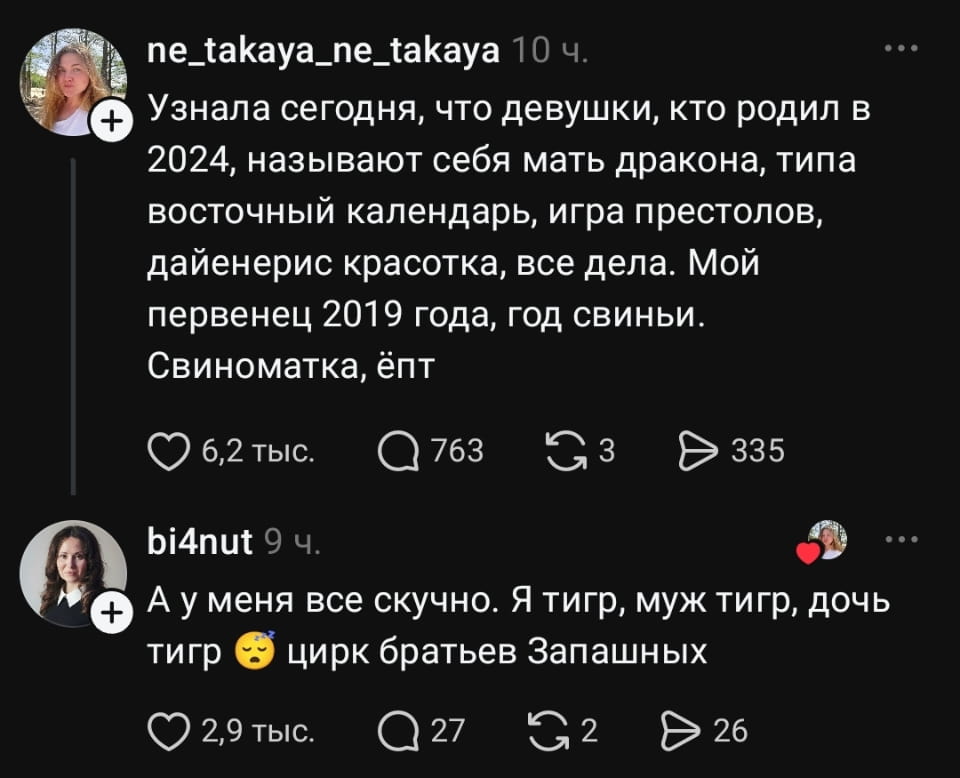 — Узнала сегодня, что девушки, кто родил в 2024, называют себя мать дракона, типа восточный календарь, игра престолов, дайенерис красотка, все дела. Мой первенец 2019 года, год свиньи. Свиноматка, ёпт. <br /> — А у меня все скучно. Я тигр, муж тигр, дочь тигр 🥱 цирк братьев Запашных.