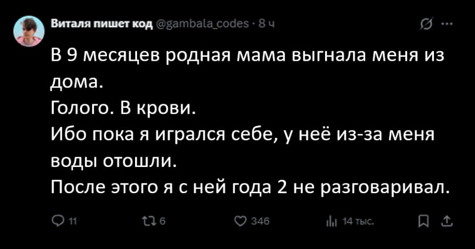 В 9 месяцев родная мама выгнала меня из дома. Голого. В крови. Ибо пока я игрался себе, у неё из-за меня воды отошли. После этого я с ней года 2 не разговаривал.

Описание картинки:
Мама и ребенок, момент покидания дома, разговор о родах.