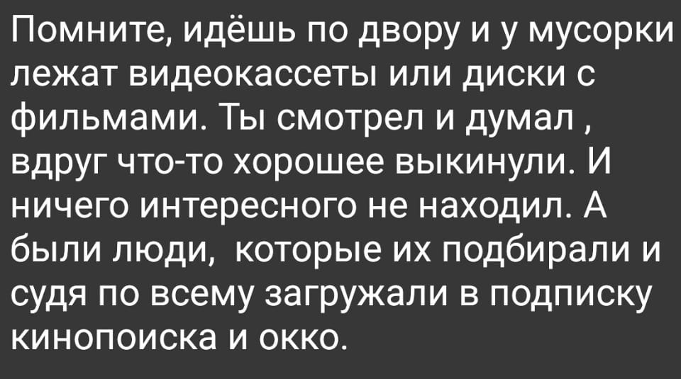 Помните, идёшь по двору и у мусорки лежат видеокассеты или диски с фильмами. Ты смотрел и думал, вдруг что-то хорошее выкинули. И ничего интересного не находил. А были люди, которые их подбирали и судя по всему загружали в подписку кинопоиска и окко. <br /><br /> Описание картинки: <br /> Находятся видеокассеты и диски с фильмами рядом с мусоркой. | Жизненное