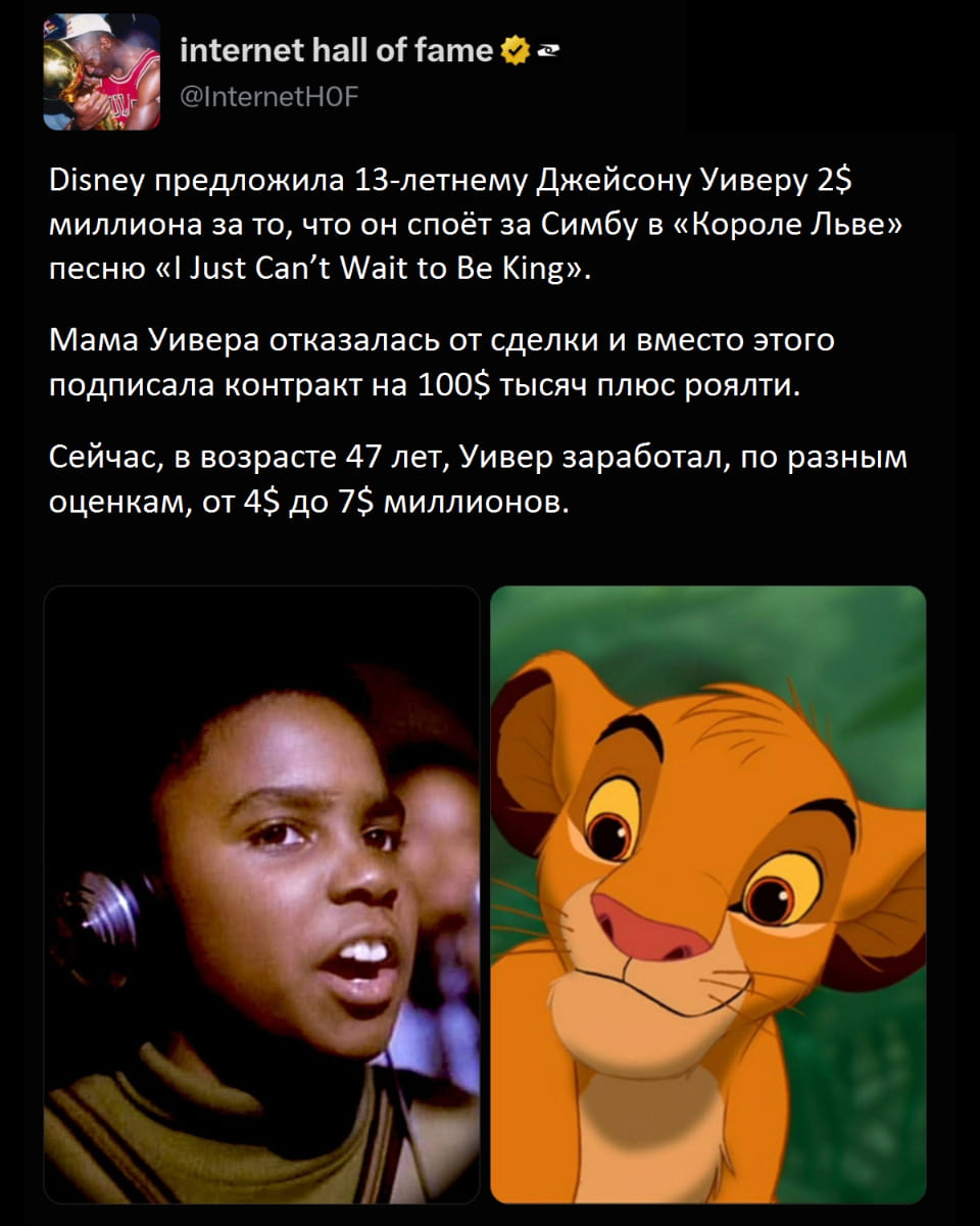 Disney предложила 13-летнему Джейсон Уиверу 2$ миллиона за то, что он споёт за Симбу в «Короле Льве» песню «I Just Can’t Wait to Be King». Мама Уивера отказалась от сделки и вместо этого подписала контракт на 100$ тысяч плюс роялти. Сейчас, в возрасте 47 лет, Уивер заработал, по разным оценкам, от 4$ до 7$ миллионов. <br /><br /> Описание картинки: <br /> Текстовая история про озвучку Симбы и выгодный контракт.