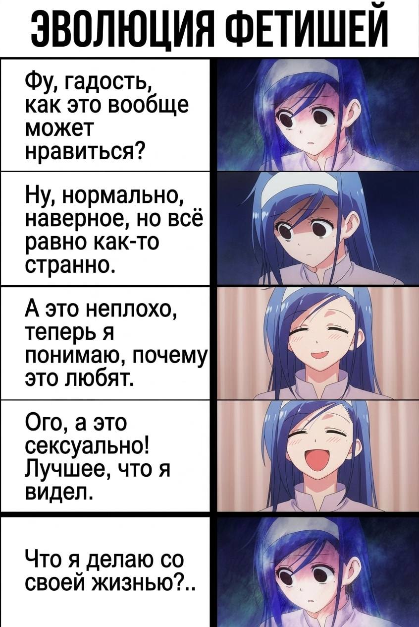 ЭВОЛЮЦИЯ ФЕТИШЕЙ Фу, гадость, как это вообще может нравиться? 
Ну, нормально, наверное, но всё равно как-то странно. 
А это неплохо, теперь я понимаю, почему это любят. 
Ого, а это сексуально! Лучшее, что я видел. 
Что я делаю со своей жизнью?.. 
Описание картинки: 
Текст: пять стадий принятия необычных предпочтений. | Жизненное