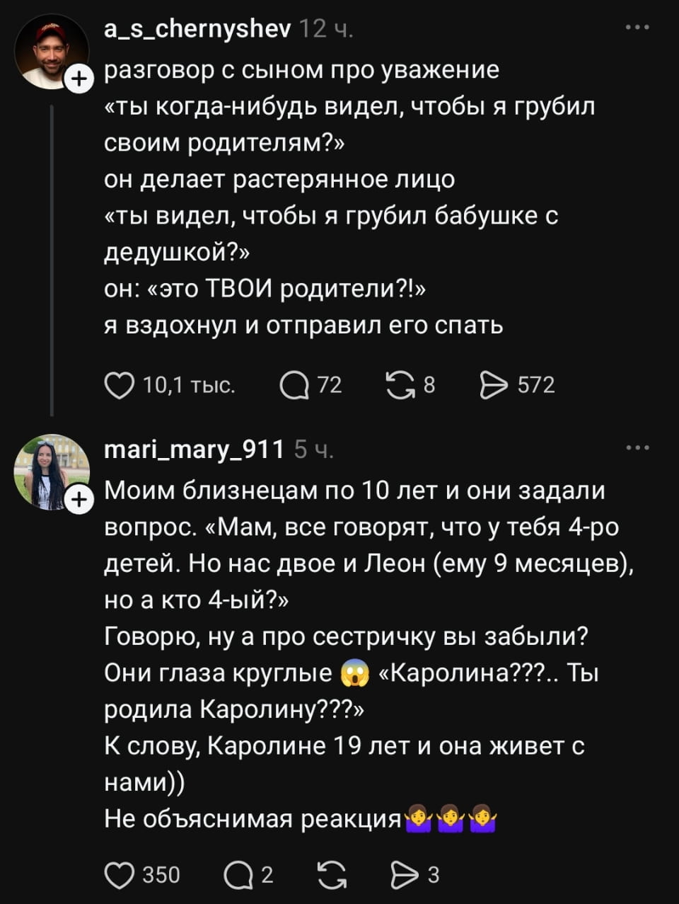 Разговор с сыном про уважение «ты когда-нибудь видел, чтобы я грубил своим родителям?» он делает растерянное лицо «ты видел, чтобы я грубил бабушке с дедушкой?» он: «это ТВОИ родители?!» я вздохнул и отправил его спать <br /><br /> Моим близнецам по 10 лет и они задали вопрос. «Мам, все говорят, что у тебя 4-ро детей. Но нас двое и Леон (ему 9 месяцев), но а кто 4-ый?» Говорю, ну а про сестричку вы забыли? <br /> Они глаза круглые 😳 «Каролина???.. Ты родила Каролину???» К слову, Каролине 19 лет и она живёт с нами)) Не объяснимая реакция 🤷♀️🤷♀️ <br /><br /> Описание картинки: <br /> Две истории про детскую логику и семейные отношения.