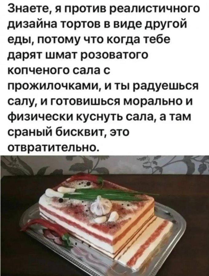 Знаете, я против реалистичного дизайна тортов в виде другой еды, потому что когда тебе дарят шмат розоватого копченого сала с прожилочками, и ты радуешься салу, и готовишься морально и физически куснуть сала, а там сраный бисквит, это отвратительно. <br /><br /> Описание картинки: <br /> Текст о торте, который выглядит как сало, но на вкус — бисквит. | Жизненное