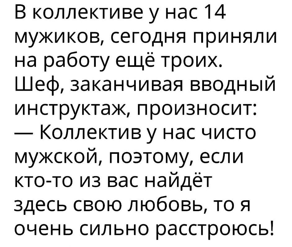 В коллективе у нас 14 мужиков, сегодня приняли на работу ещё троих. 
Шеф, заканчивая вводный инструктаж, произносит: 
Коллектив у нас чисто мужской, поэтому, если кто-то из вас найдёт здесь свою любовь, то я очень сильно расстроюсь! 
Описание картинки: 
Шеф проводит инструктаж для новых сотрудников в мужском коллективе.