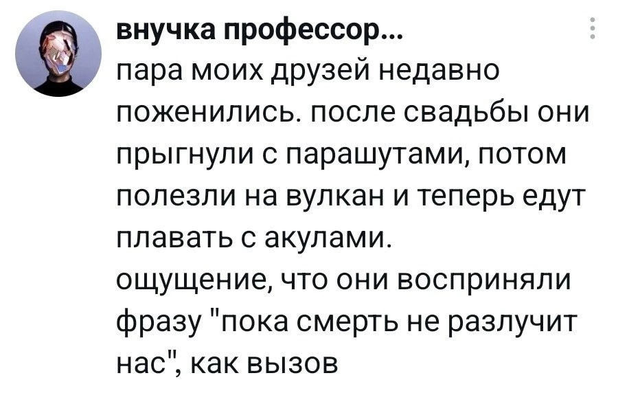 Внучка профессор… <br />Пара моих друзей недавно поженились. после свадьбы они прыгнули с парашютами, потом полезли на вулкан и теперь едут плавать с акулами. <br />Ощущение, что они восприняли фразу «пока смерть не разлучит нас», как вызов <br />Описание картинки: <br />Молодожёны после свадьбы занимаются экстремальными видами спорта.