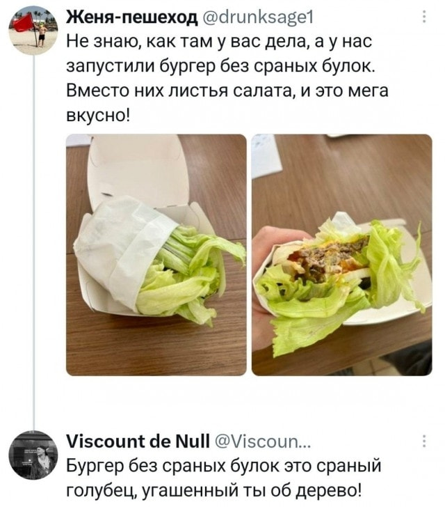 Женя-пешеход @drunksage1 Не знаю, как там у вас дела, а у нас запустили бургер без сраных булок. Вместо них листья салата, и это мега вкусно! <br />Viscount de Null @Viscoun… <br />Бургер без сраных булок это сраный голубец, угашенный ты об дерево! <br />Описание картинки: <br />Обсуждение нового бургера без булок из листьев салата.