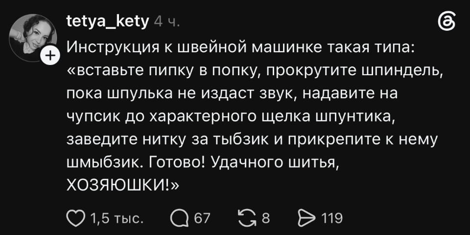 Инструкция к швейной машинке такая типа: «вставьте пипку в попку, прокрутите шпиндель, пока шпулька не издаст звук, надавите на чупсик до характерного щёлка шпунтика, заведите нитку за тыбзик и прикрепите к нему шмыбзик. Готово! Удачного шитья, ХОЗЯЮШКИ!» <br />Описание картинки: <br />Инструкция к швейной машинке с необычными терминами и юмором.