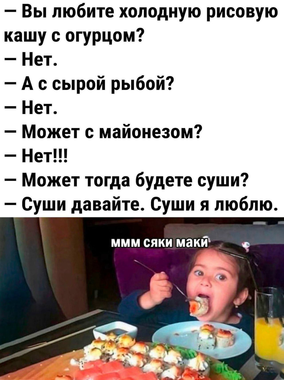 — Вы любите холодную рисовую кашу с огурцом? <br /> — Нет. <br /> — А с сырой рыбой? <br /> — Нет. <br /> — Может с майонезом? <br /> — Может тогда будете суши? <br /> — Суши давайте. Суши я люблю. <br /> — Ммм сяки маки <br /><br /> Описание картинки: <br /> Диалог о еде, где от рисовой каши доходят до суши.