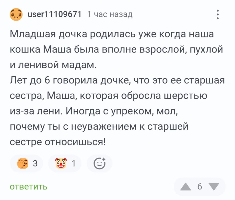 Младшая дочка родилась уже когда наша кошка Маша была вполне взрослой, пухлой и ленивой мадам.
Лет до 6 говорила дочке, что это её старшая сестра, Маша, которая обросла шерстью из-за лени. Иногда с упреком, мол, почему ты с неуважением к старшей сестре относишься!

Описание картинки:
Девочка считает кошку старшей сестрой и не понимает, почему должна её уважать.