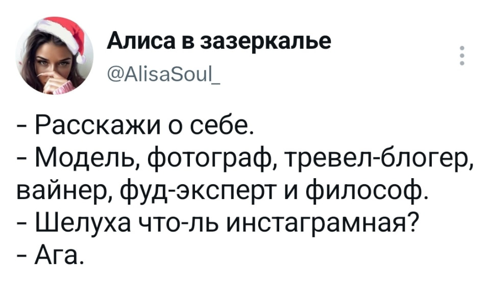 Алиса в зазеркалье:
— Расскажи о себе.
— Модель, фотограф, тревел-блогер, вайнер, фуд-эксперт и философ.
— Шелуха что-ль инстаграмная?
— Ага. | Интим