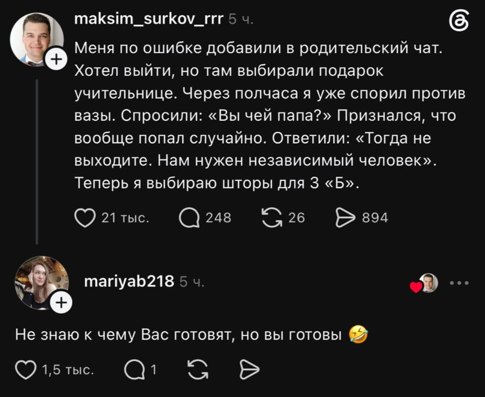 Maksim_surkov_rrr Меня по ошибке добавили в родительский чат. Хотел выйти, но там выбирали подарок учительнице. Через полчаса я уже спорил против вазы. Спросили: «Вы чей папа?» Признался, что вообще попал случайно. Ответили: «Тогда не выходите. Нам нужен независимый человек». Теперь я выбираю шторы для 3 «Б». <br />Mariyab218 Не знаю к чему Вас готовят, но вы готовы 😂 <br />Описание картинки: <br />Текстовый диалог пользователя о случайном попадании в родительский чат.