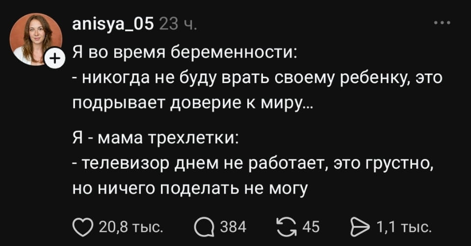 Я во время беременности: <br /> — Никогда не буду врать своему ребёнку, это подрывает доверие к миру. <br /> Я — мама трехлетки: <br /> — Телевизор днем не работает, это грустно, но ничего поделать не могу.