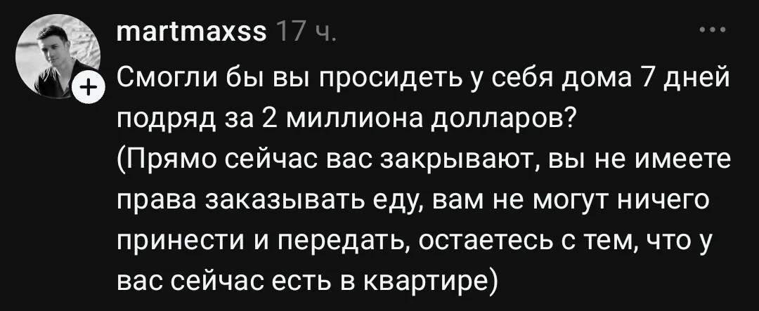 Смогли бы вы просидеть у себя дома 7 дней подряд за 2 миллиона долларов? (Прямо сейчас вас закрывают, вы не имеете права заказывать еду, вам не могут ничего принести и передать, остаетесь с тем, что у вас сейчас есть в квартире) <br /> Описание картинки: <br /> Человек должен провести неделю дома без еды за 2 миллиона долларов.