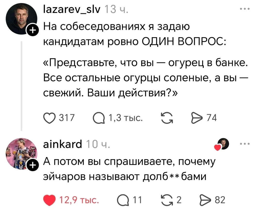 – На собеседованиях я задаю кандидатам ровно ОДИН ВОПРОС: «Представьте, что вы — огурец в банке. Все остальные огурцы соленые, а вы — свежий. Ваши действия?» <br /> – А потом вы спрашиваете, почему эйчаров называют долб**бами. <br /> Описание картинки: <br /> Эйчар задает необычный вопрос кандидатам на собеседовании.