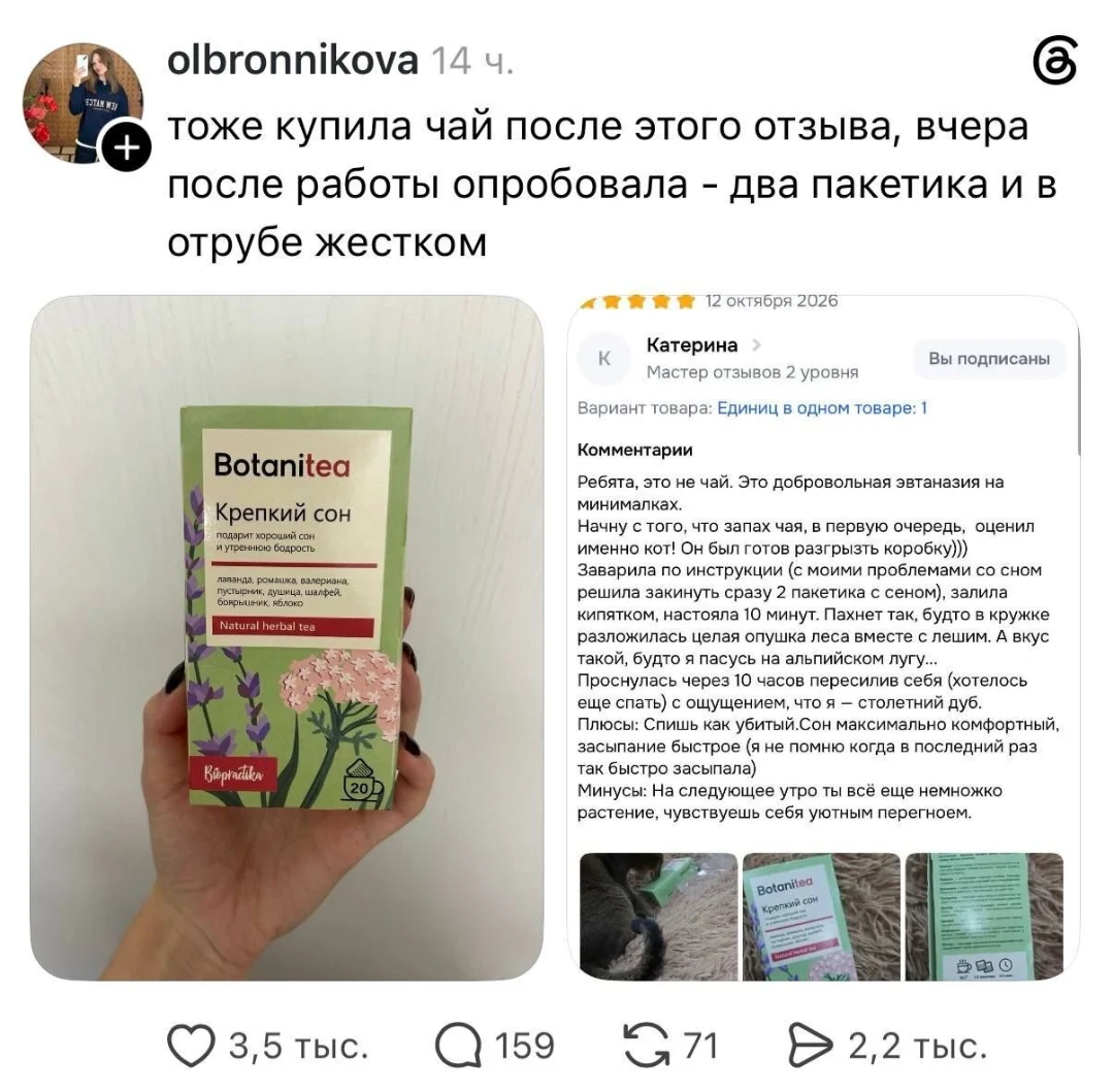 Тоже купила чай после этого отзыва, вчера после работы опробовала — два пакетика и в отрубе жестком Катерина Мастер отзывов 2 уровня Вы подписаны Вариант товара: Единиц в одном товаре: 1 Комментарии Ребята, это не чай. Это добровольная эвтаназия на минималках. <br />Начну с того, что запах чая, в первую очередь, оценил именно кот! Он был готов разгрызть коробку))) Заварила по инструкции (с моими проблемами со сном решила закинуть сразу 2 пакетика с сеном), залила кипятком, настояла 10 минут. Пахнет так, будто в кружке разложилась целая опушка леса вместе с лешим. А вкус такой, будто я пасусь на альпийском лугу. <br />Проснулась через 10 часов пересилив себя (хотелось ещё спать) с ощущением, что я — столетний дуб. <br />Плюсы: Спишь как убитый. Сон максимально комфортный, засыпание быстрое (я не помню когда в последний раз так быстро засыпала) Минусы: На следующее утро ты всё ещё немножко растение, чувствуешь себя уютным перегноем. <br />Описание картинки: <br />Отзыв покупательницы о чае, который погружает в глубокий сон.