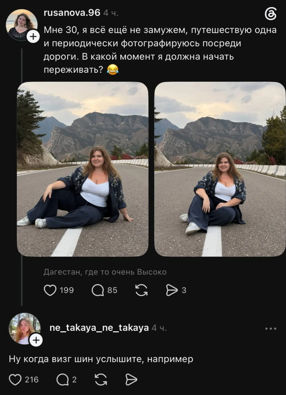 Мне 30, я всё ещё не замужем, путешествую одна и периодически фотографируюсь посреди дороги. В какой момент я должна начать переживать? <br /> Дагестан, где то очень Высоко <br /> Ну когда визг шин услышите, например <br /> Описание картинки: <br /> Девушка на горной дороге в Дагестане спрашивает, когда переживать.