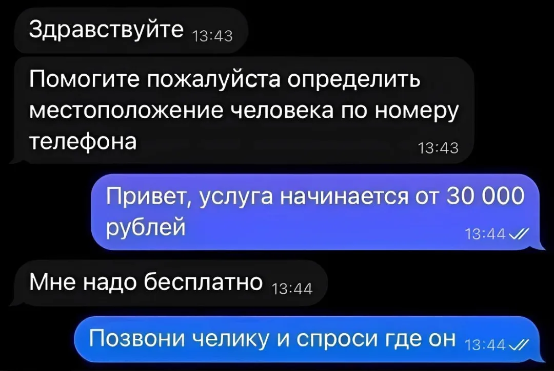 Здравствуйте Помогите пожалуйста определить местоположение человека по номеру телефона Привет, услуга начинается от 30 000 рублей Мне надо бесплатно Позвони челику и спроси где он
Описание картинки:
Человек ищет, как узнать местоположение другого по телефону. | Тупые анекдоты | Странный юмор